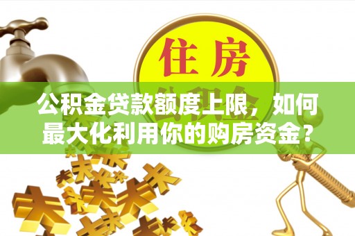 澄迈公积金贷款额度上限，如何最大化利用你的购房资金？