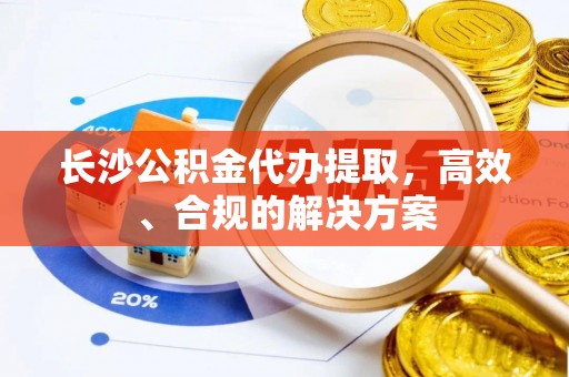 澄迈长沙公积金代办提取，高效、合规的解决方案