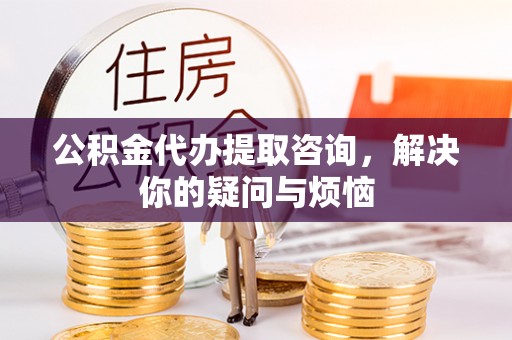 澄迈公积金代办提取咨询，解决你的疑问与烦恼