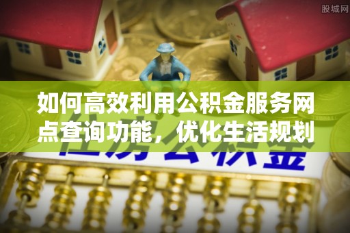 澄迈如何高效利用公积金服务网点查询功能，优化生活规划