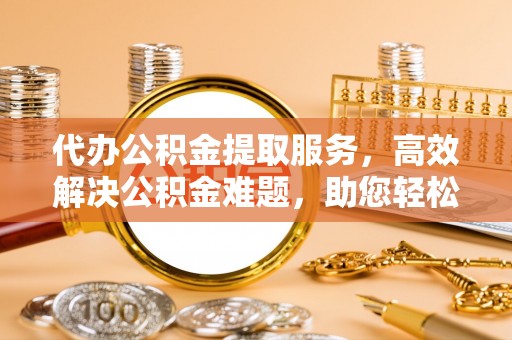 澄迈代办公积金提取服务，高效解决公积金难题，助您轻松提取公积金