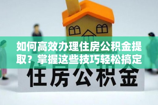 澄迈如何高效办理住房公积金提取？掌握这些技巧轻松搞定