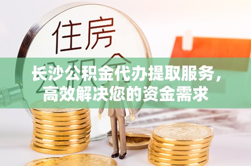 澄迈长沙公积金代办提取服务，高效解决您的资金需求