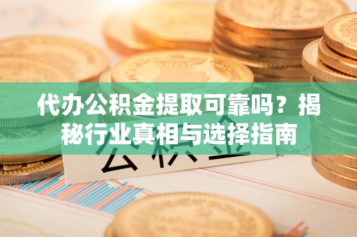 澄迈代办公积金提取可靠吗？揭秘行业真相与选择指南