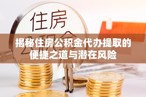 澄迈揭秘住房公积金代办提取的便捷之道与潜在风险