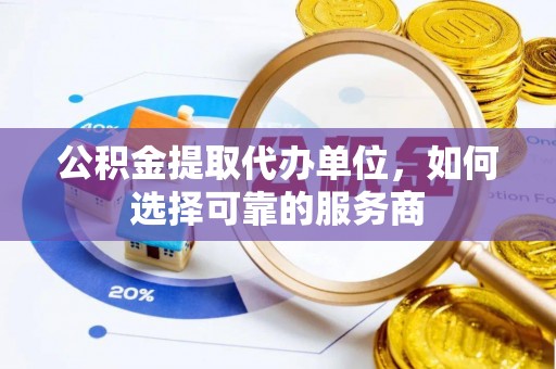 澄迈公积金提取代办单位，如何选择可靠的服务商