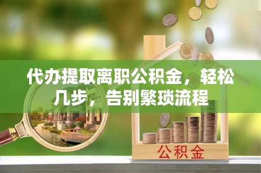 澄迈代办提取离职公积金，轻松几步，告别繁琐流程