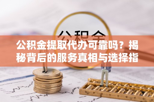 澄迈公积金提取代办可靠吗？揭秘背后的服务真相与选择指南