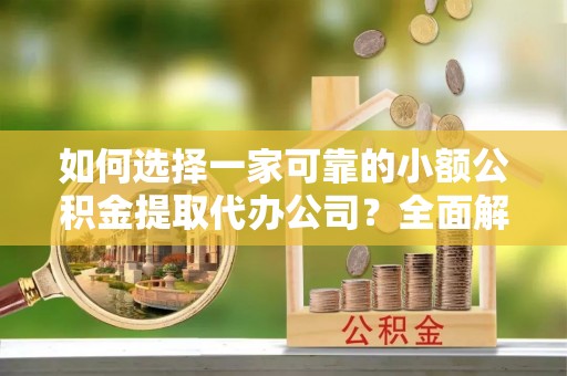 澄迈如何选择一家可靠的小额公积金提取代办公司？全面解析与实用指南