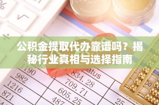澄迈公积金提取代办靠谱吗？揭秘行业真相与选择指南