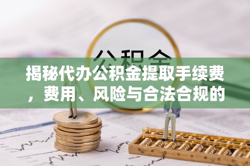 澄迈揭秘代办公积金提取手续费，费用、风险与合法合规的全解析