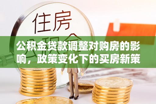 澄迈公积金贷款调整对购房的影响，政策变化下的买房新策略