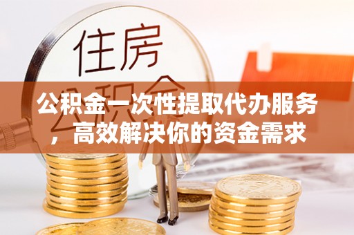 澄迈公积金一次性提取代办服务，高效解决你的资金需求