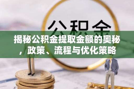 澄迈揭秘公积金提取金额的奥秘，政策、流程与优化策略