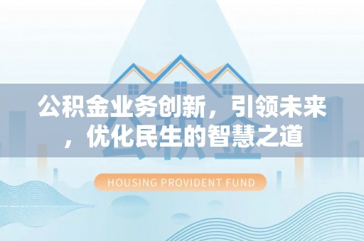 澄迈公积金业务创新，引领未来，优化民生的智慧之道