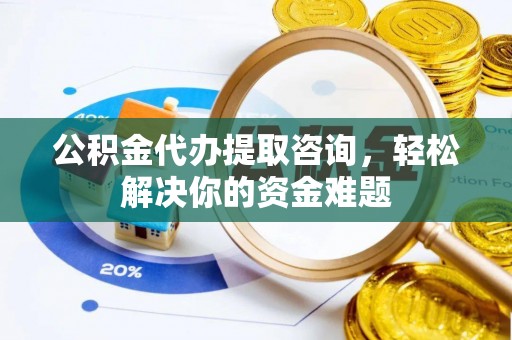 澄迈公积金代办提取咨询，轻松解决你的资金难题