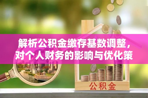 澄迈解析公积金缴存基数调整，对个人财务的影响与优化策略