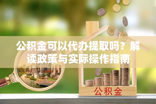 澄迈公积金可以代办提取吗？解读政策与实际操作指南