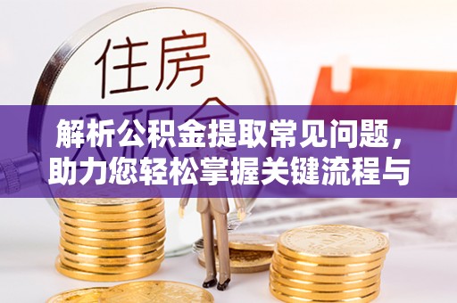 澄迈解析公积金提取常见问题，助力您轻松掌握关键流程与技巧