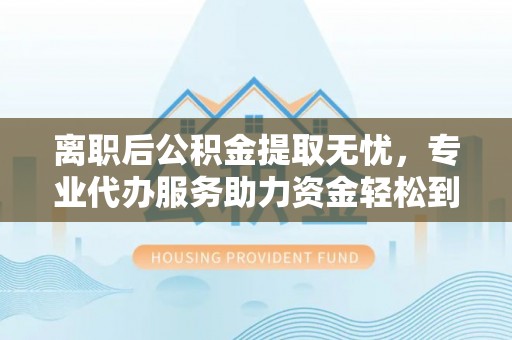 澄迈离职后公积金提取无忧，专业代办服务助力资金轻松到手