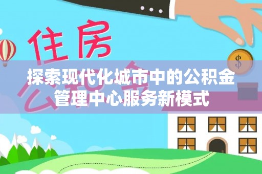 澄迈探索现代化城市中的公积金管理中心服务新模式
