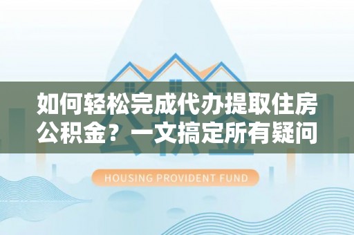澄迈如何轻松完成代办提取住房公积金？一文搞定所有疑问