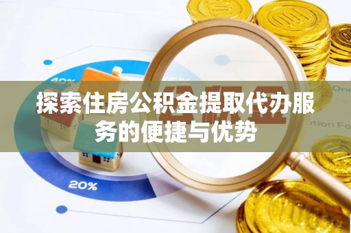 澄迈探索住房公积金提取代办服务的便捷与优势