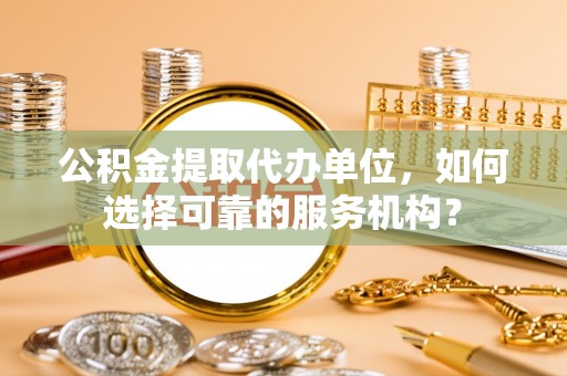 澄迈公积金提取代办单位，如何选择可靠的服务机构？