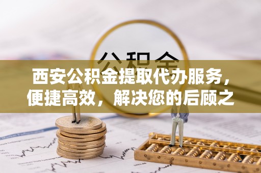 澄迈西安公积金提取代办服务，便捷高效，解决您的后顾之忧