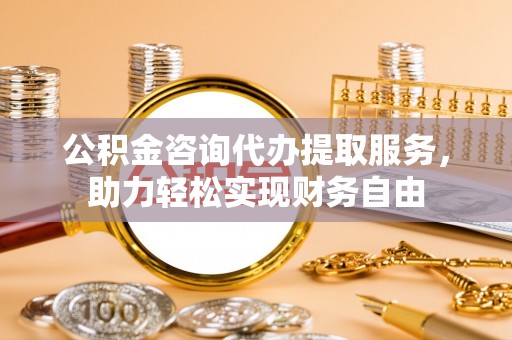 澄迈公积金咨询代办提取服务，助力轻松实现财务自由