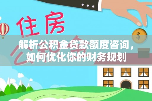 澄迈解析公积金贷款额度咨询，如何优化你的财务规划