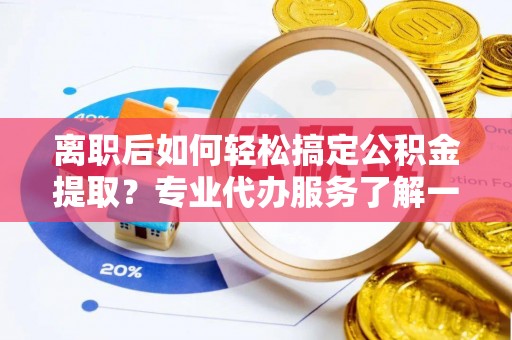 澄迈离职后如何轻松搞定公积金提取？专业代办服务了解一下