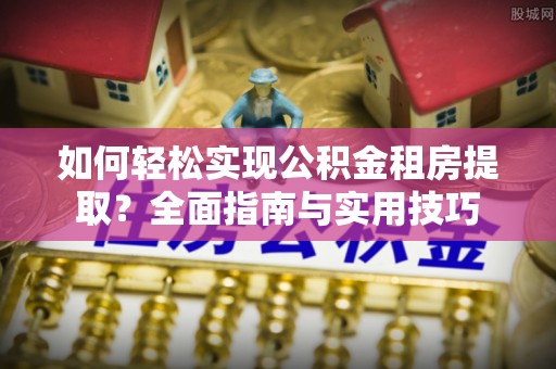 澄迈如何轻松实现公积金租房提取？全面指南与实用技巧