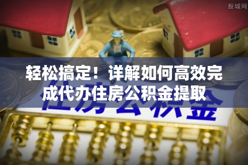 澄迈轻松搞定！详解如何高效完成代办住房公积金提取