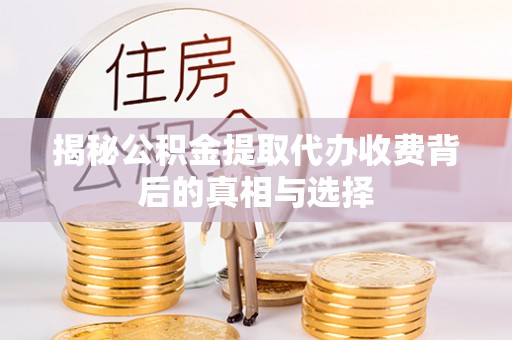 澄迈揭秘公积金提取代办收费背后的真相与选择
