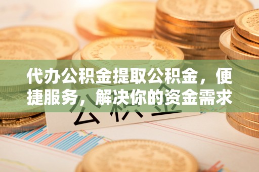澄迈代办公积金提取公积金，便捷服务，解决你的资金需求