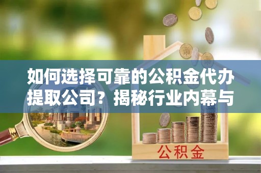 澄迈如何选择可靠的公积金代办提取公司？揭秘行业内幕与服务指南