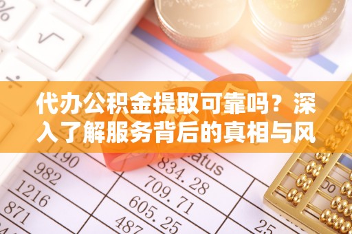 澄迈代办公积金提取可靠吗？深入了解服务背后的真相与风险