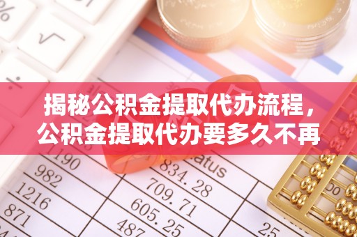 澄迈揭秘公积金提取代办流程，公积金提取代办要多久不再迷茫