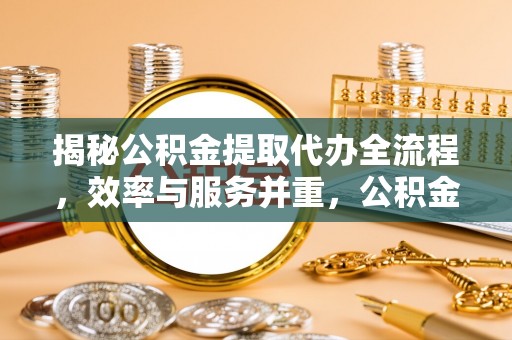 澄迈揭秘公积金提取代办全流程，效率与服务并重，公积金提取代办要多久不再是难题