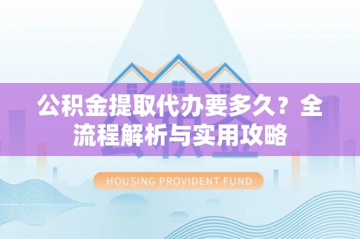 澄迈公积金提取代办要多久？全流程解析与实用攻略