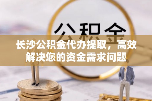 澄迈长沙公积金代办提取，高效解决您的资金需求问题
