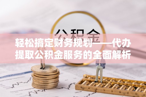 澄迈轻松搞定财务规划——代办提取公积金服务的全面解析