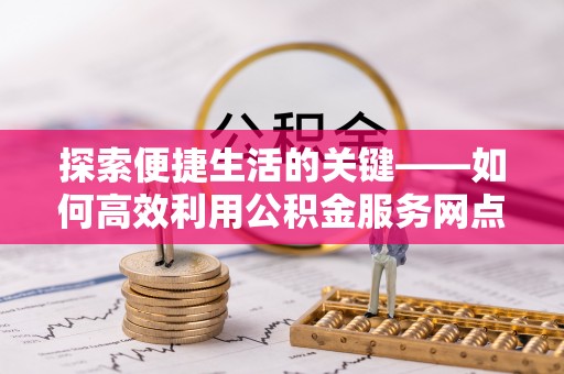 澄迈探索便捷生活的关键——如何高效利用公积金服务网点查询功能