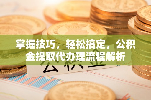 澄迈掌握技巧，轻松搞定，公积金提取代办理流程解析