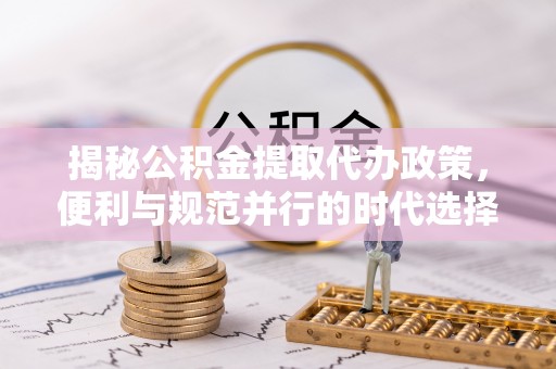 澄迈揭秘公积金提取代办政策，便利与规范并行的时代选择