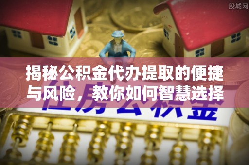 澄迈揭秘公积金代办提取的便捷与风险，教你如何智慧选择