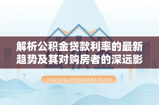 澄迈解析公积金贷款利率的最新趋势及其对购房者的深远影响