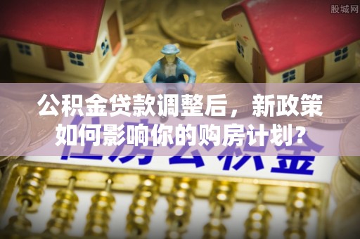 澄迈公积金贷款调整后，新政策如何影响你的购房计划？