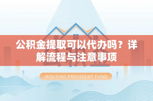 澄迈公积金提取可以代办吗？详解流程与注意事项